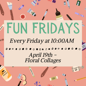 Fun Fridays, activities every Friday morning at 10:00am, April 19th is Floral Collages