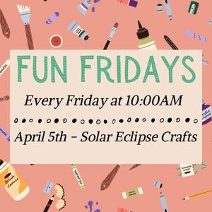 Fun Fridays, activities every Friday morning at 10:00am, April 5th is solar eclipse crafts
