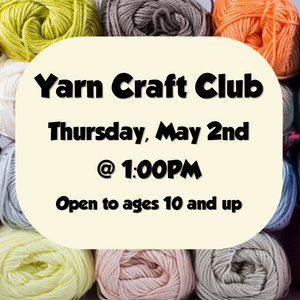 Yarn craft club, May 2nd at 1pm, open to ages 10 and up